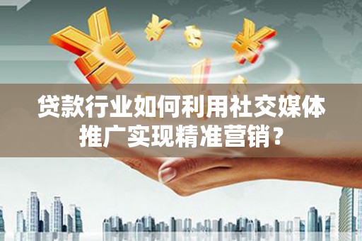 龙湖贷款行业如何利用社交媒体推广实现精准营销？