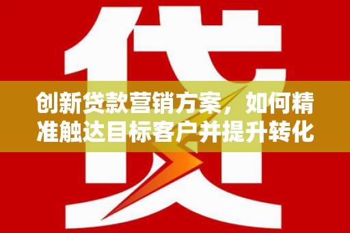 龙湖创新贷款营销方案，如何精准触达目标客户并提升转化率
