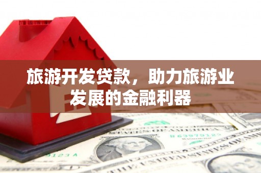 龙湖旅游开发贷款，助力旅游业发展的金融利器