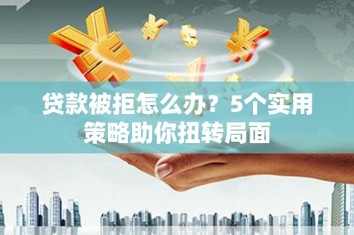 龙湖贷款被拒怎么办？5个实用策略助你扭转局面
