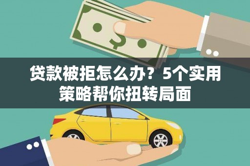 龙湖贷款被拒怎么办？5个实用策略帮你扭转局面