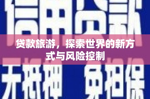龙湖贷款旅游，探索世界的新方式与风险控制