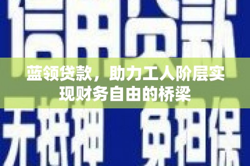 龙湖蓝领贷款，助力工人阶层实现财务自由的桥梁