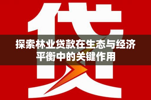 龙湖探索林业贷款在生态与经济平衡中的关键作用