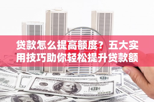 龙湖贷款怎么提高额度？五大实用技巧助你轻松提升贷款额度