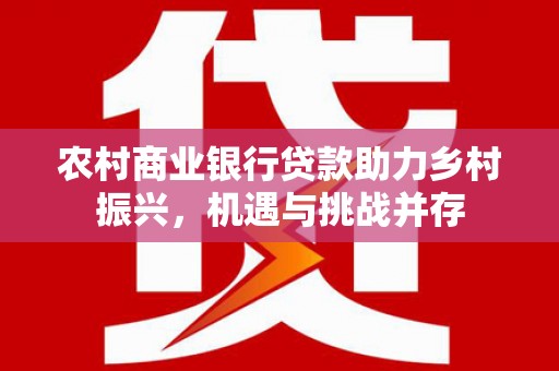 龙湖农村商业银行贷款助力乡村振兴，机遇与挑战并存