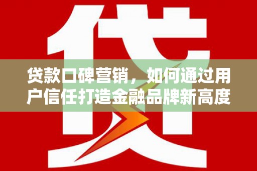龙湖贷款口碑营销，如何通过用户信任打造金融品牌新高度