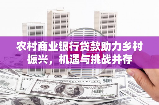 龙湖农村商业银行贷款助力乡村振兴，机遇与挑战并存