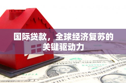龙湖国际贷款，全球经济复苏的关键驱动力