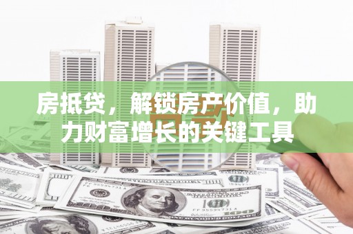 龙湖房抵贷，解锁房产价值，助力财富增长的关键工具