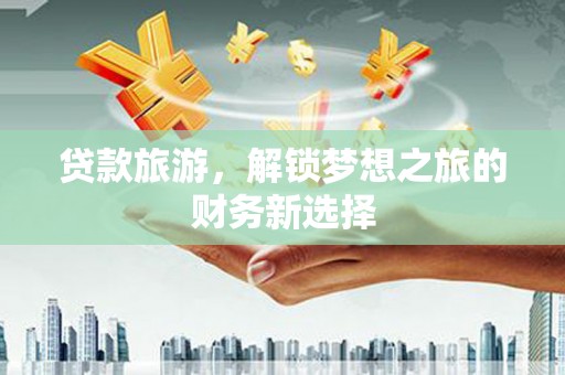 龙湖贷款旅游，解锁梦想之旅的财务新选择