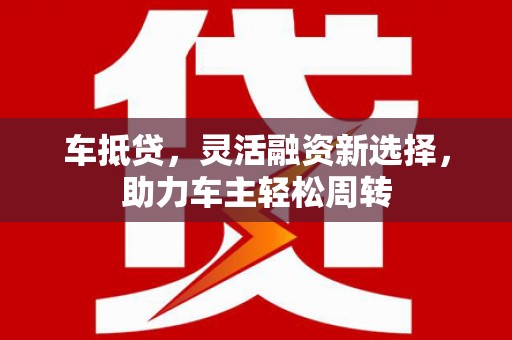 龙湖车抵贷，灵活融资新选择，助力车主轻松周转