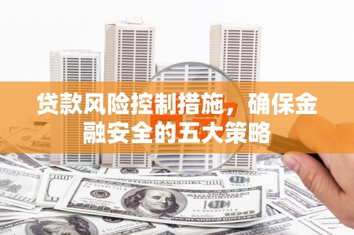 龙湖贷款风险控制措施，确保金融安全的五大策略
