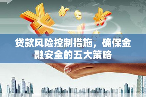 龙湖贷款风险控制措施，确保金融安全的五大策略