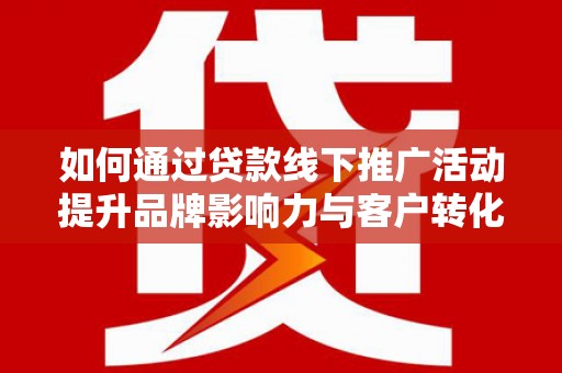 龙湖如何通过贷款线下推广活动提升品牌影响力与客户转化率
