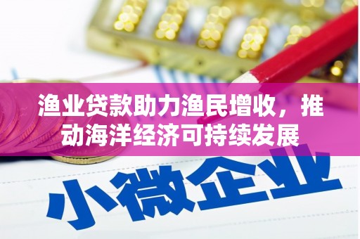 龙湖渔业贷款助力渔民增收，推动海洋经济可持续发展