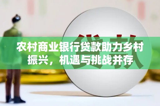 龙湖农村商业银行贷款助力乡村振兴，机遇与挑战并存