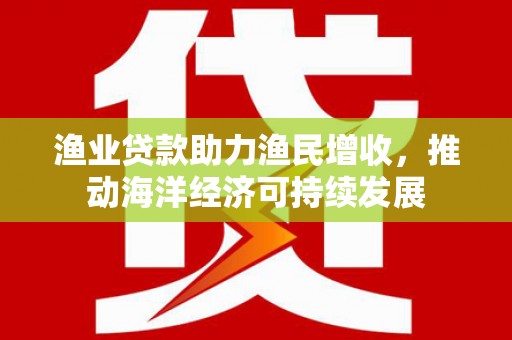 龙湖渔业贷款助力渔民增收，推动海洋经济可持续发展