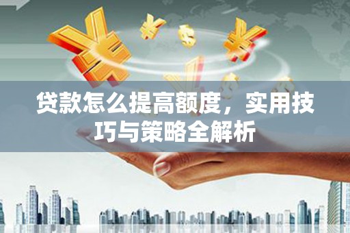 龙湖贷款怎么提高额度，实用技巧与策略全解析