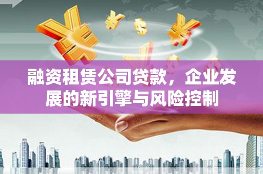 龙湖融资租赁公司贷款，企业发展的新引擎与风险控制