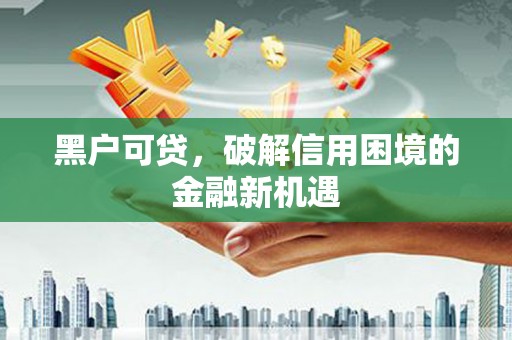 龙湖黑户可贷，破解信用困境的金融新机遇