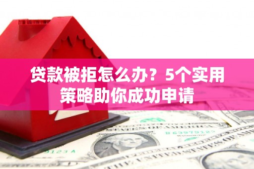 龙湖贷款被拒怎么办？5个实用策略助你成功申请