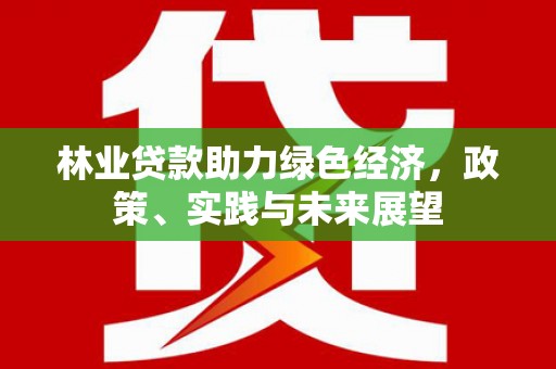 龙湖林业贷款助力绿色经济，政策、实践与未来展望
