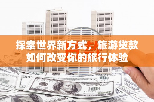 龙湖探索世界新方式，旅游贷款如何改变你的旅行体验
