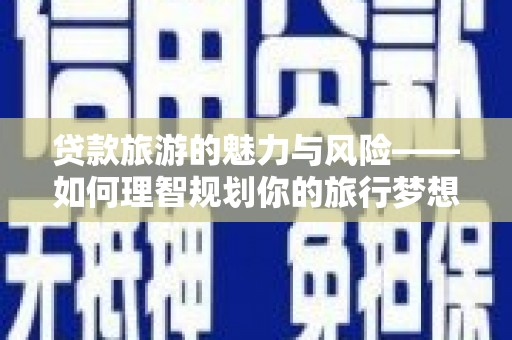 龙湖贷款旅游的魅力与风险——如何理智规划你的旅行梦想