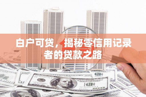 龙湖白户可贷，揭秘零信用记录者的贷款之路