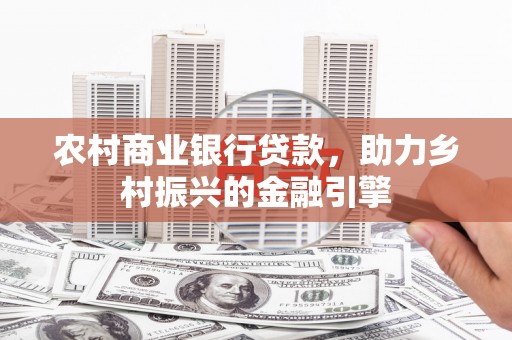 龙湖农村商业银行贷款，助力乡村振兴的金融引擎