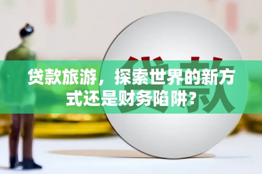 龙湖贷款旅游，探索世界的新方式还是财务陷阱？
