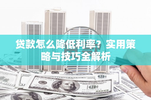 龙湖贷款怎么降低利率？实用策略与技巧全解析